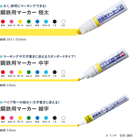 太く、鮮明にマーキングできる!鋼鉄用マーカー 極太 あか・ももいろ・きいろ・みどり・あお・そらいろ・くろ・しろ 線幅 10.0mm×10.0mm マーキングや文字書きに使えるスタンダードタイプ!鋼鉄用マーカー 中字 あか・ももいろ・きいろ・みどり・あお・そらいろ・くろ・しろ 線幅 3.0mm パイプ等への細かい文字書きに使える!鋼鉄用マーカー 細字 あか・ももいろ・きいろ・みどり・あお・そらいろ・くろ・しろ 線幅 2.0mm ※インキ 色材:顔料