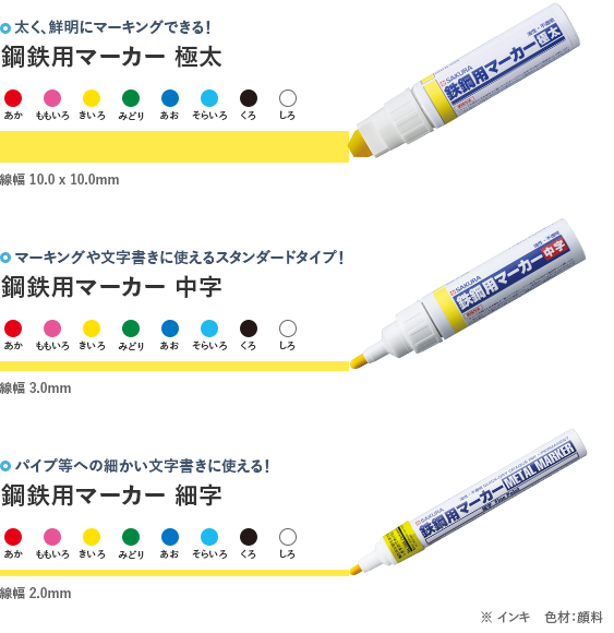 太く、鮮明にマーキングできる！鋼鉄用マーカー 極太 あか･ももいろ･きいろ･みどり･あお･そらいろ･くろ･しろ 線幅 10.0mm×10.0mm マーキングや文字書きに使えるスタンダードタイプ！鋼鉄用マーカー 中字 あか･ももいろ･きいろ･みどり･あお･そらいろ･くろ･しろ 線幅 3.0mm パイプ等への細かい文字書きに使える！鋼鉄用マーカー 細字 あか･ももいろ･きいろ･みどり･あお･そらいろ･くろ･しろ 線幅 2.0mm ※インキ 色材:顔料