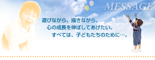 遊びながら、描きながら、心の成長を伸ばしてあげたい。すべては、子どもたちのために…。