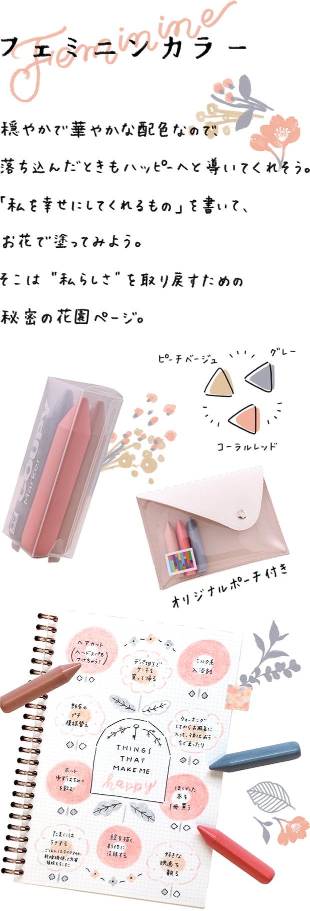 ピーチベージュ、グレー、コーラルレッド　Feminine Color 穏やかで華やかな配色なので、落ち込んだときもハッピーへと導いでてくれそう。「私を幸せにしてくれるもの」を書いて、お花で塗ってみよう。そこは“私らしさ”を取り戻すための秘密の花園ページ。