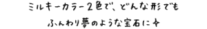 ミルキーカラー２色で、どんな形でもふんわり夢のような宝石に