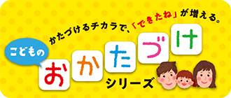 かたづけるチカラで、「できたね」が増える。こどものおかたづけシリーズ