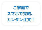 ご家庭でスマホで完結、カンタン注文!